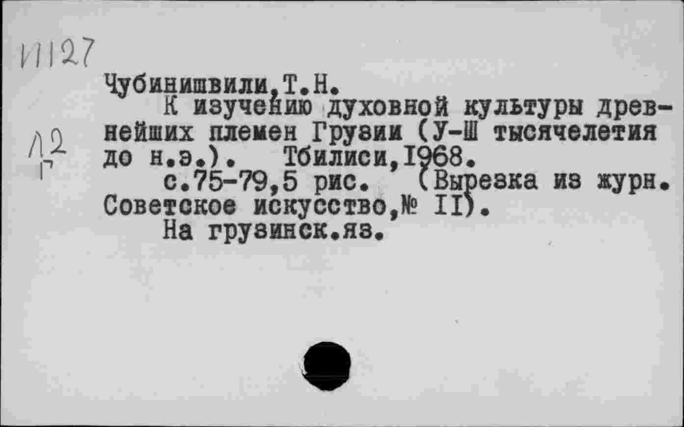 ﻿kill?
Чубинишвили,Т.Н.
К изучению духовной культуры древ-л ç\ нейших племен Грузии ( У-Ш тысячелетия '-Г до н.э.). Тбилиси,1968.
с.75-79,5 рис. (Вырезка из журн. Советское искусство,№ II).
На грузинск.яз.